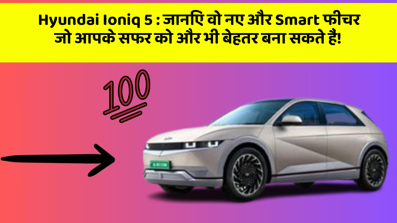 Hyundai Ioniq 5: जानिए वो नए और Smart फीचर जो आपके सफर को और भी बेहतर बना सकते हैं!