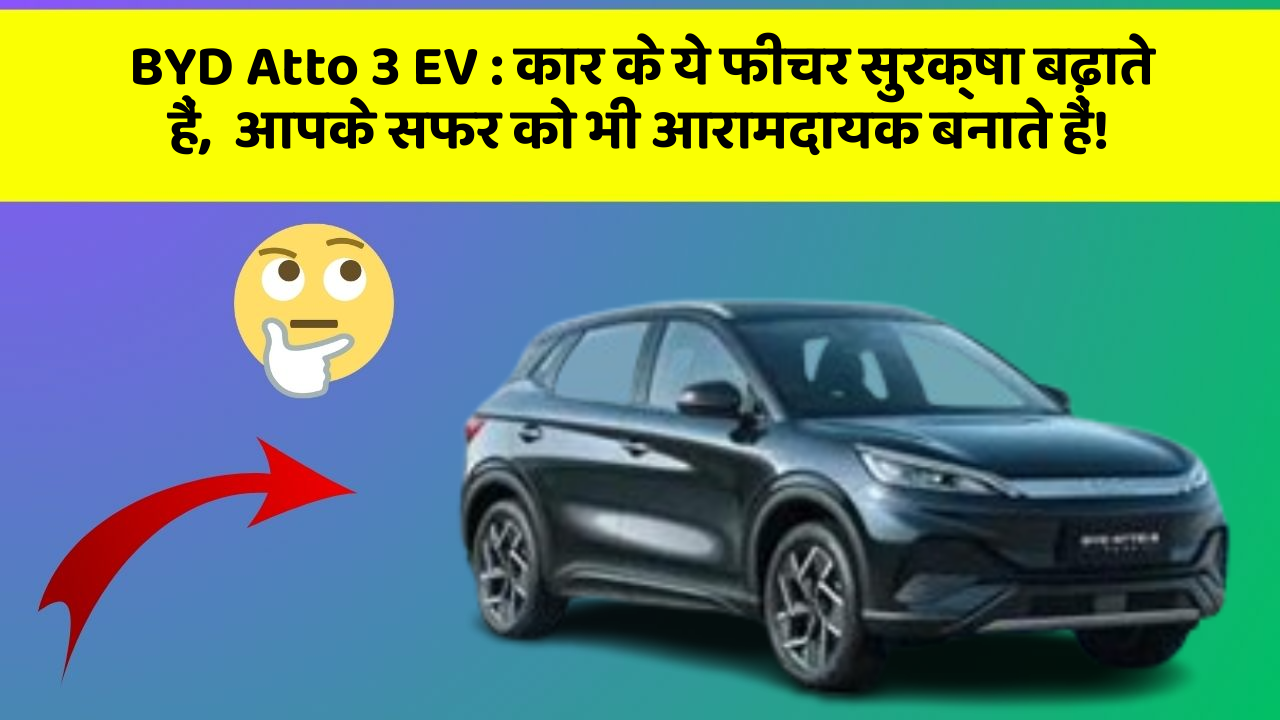 BYD Atto 3 EV: कार के ये फीचर सुरक्षा बढ़ाते हैं,  आपके सफर को भी आरामदायक बनाते हैं!