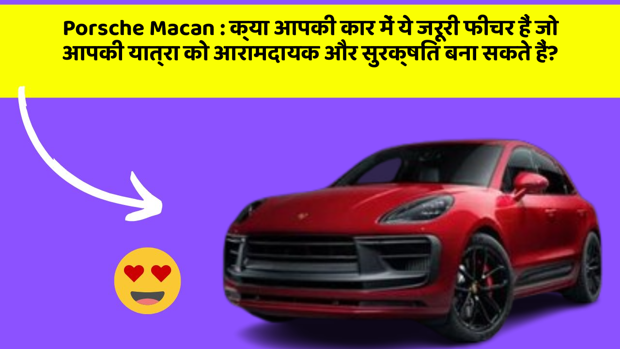 Porsche Macan: क्या आपकी कार में ये जरूरी फीचर हैं जो आपकी यात्रा को आरामदायक और सुरक्षित बना सकते हैं?