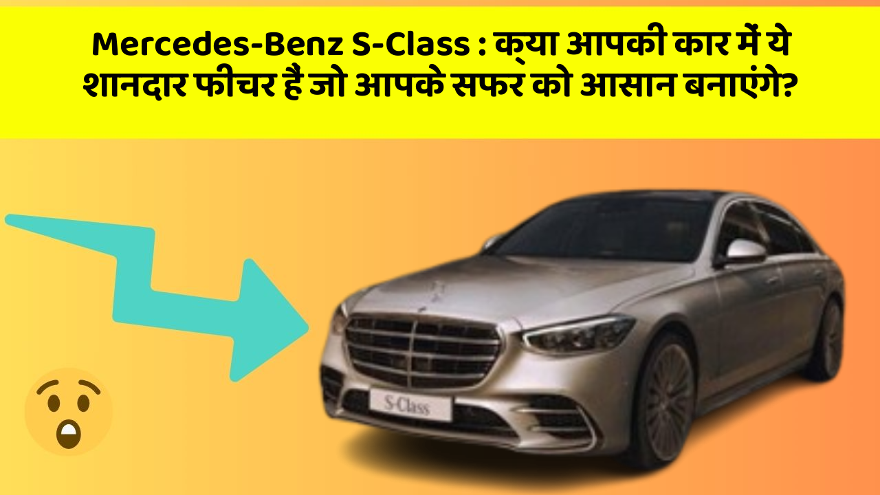 Mercedes-Benz S-Class:क्या आपकी कार में ये शानदार फीचर हैं जो आपके सफर को आसान बनाएंगे?