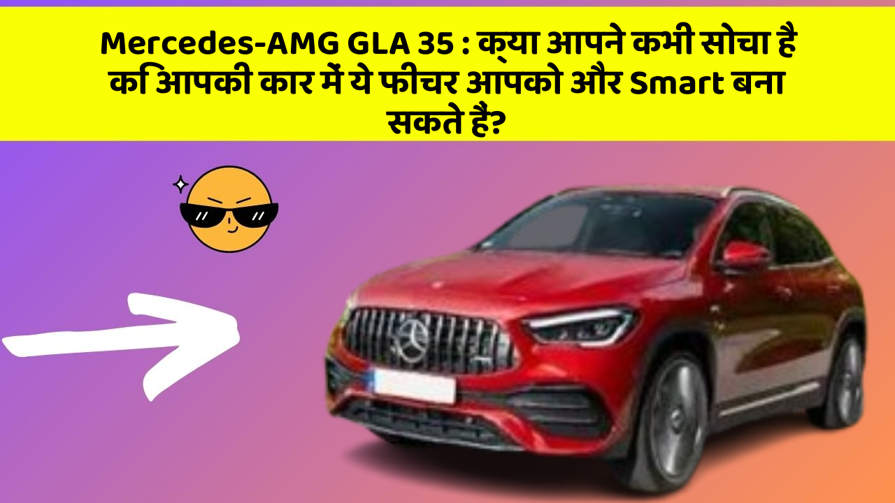 Mercedes-AMG GLA 35: क्या आपने कभी सोचा है कि आपकी कार में ये फीचर आपको और Smart बना सकते हैं?