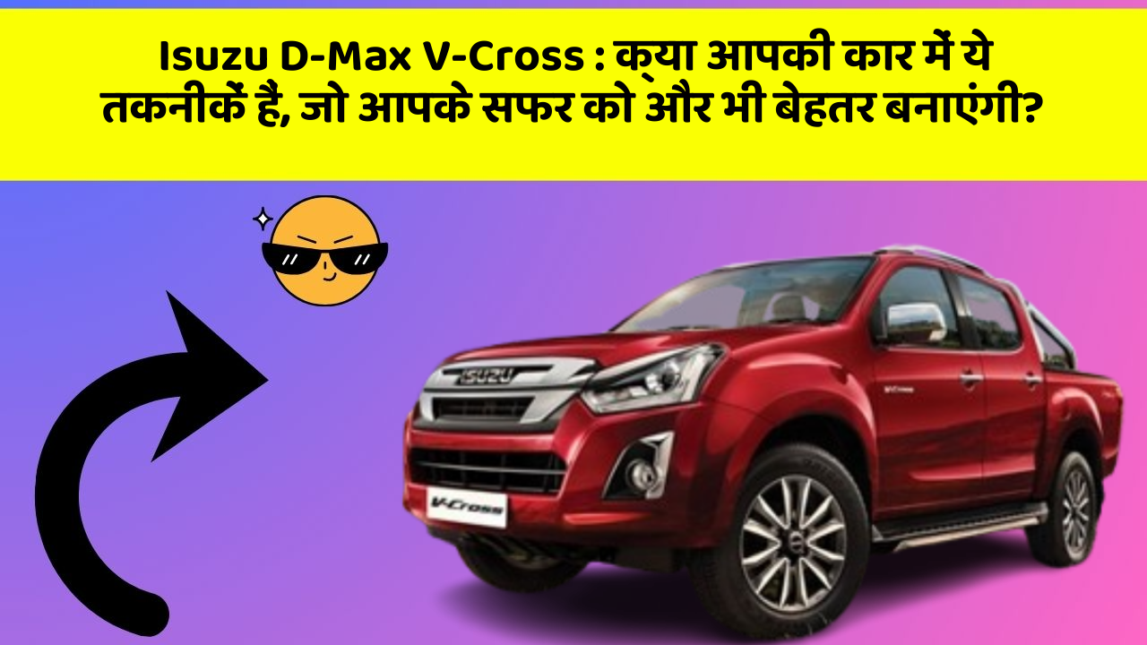 Isuzu D-Max V-Cross: क्या आपकी कार में ये तकनीकें हैं, जो आपके सफर को और भी बेहतर बनाएंगी?