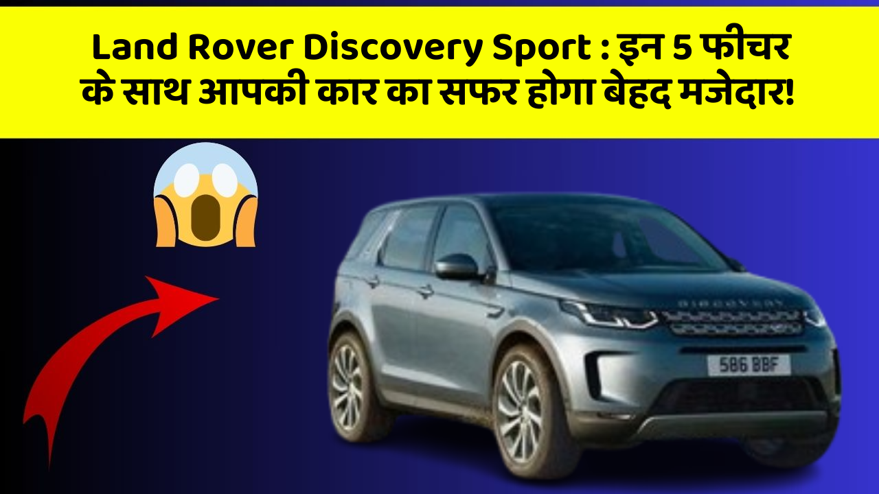 Land Rover Discovery Sport: इन 5 फीचर के साथ आपकी कार का सफर होगा बेहद मजेदार!