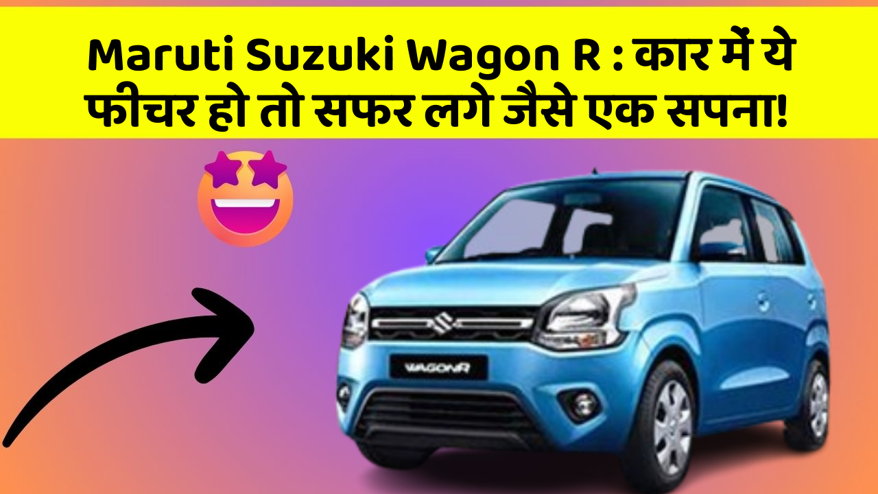 Maruti Suzuki Wagon R: कार में ये फीचर हो तो सफर लगे जैसे एक सपना!