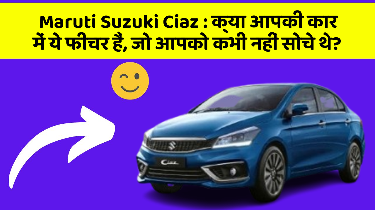 Maruti Suzuki Ciaz : क्या आपकी कार में ये फीचर हैं, जो आपको कभी नहीं सोचे थे?