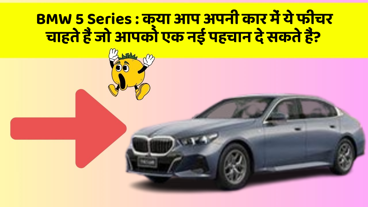 BMW 5 Series:क्या आप अपनी कार में ये फीचर चाहते हैं जो आपको एक नई पहचान दे सकते हैं?