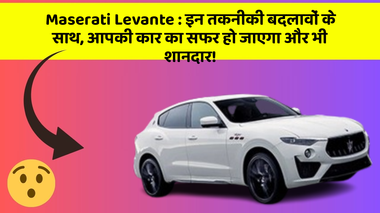 Maserati Levante: इन तकनीकी बदलावों के साथ, आपकी कार का सफर हो जाएगा और भी शानदार!