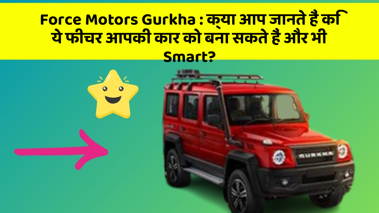 Force Motors Gurkha:क्या आप जानते हैं कि ये फीचर आपकी कार को बना सकते हैं और भी Smart?