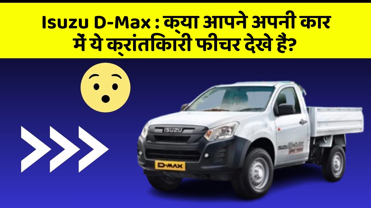 Isuzu D-Max:क्या आपने अपनी कार में ये क्रांतिकारी फीचर देखे हैं?