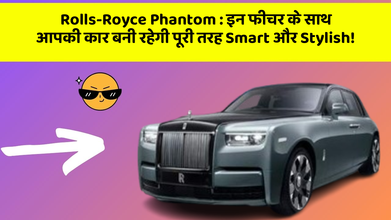 Rolls-Royce Phantom: इन फीचर के साथ आपकी कार बनी रहेगी पूरी तरह Smart और Stylish!