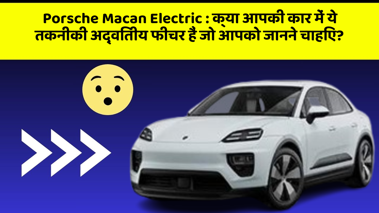 Porsche Macan Electric: क्या आपकी कार में ये तकनीकी अद्वितीय फीचर हैं जो आपको जानने चाहिए?