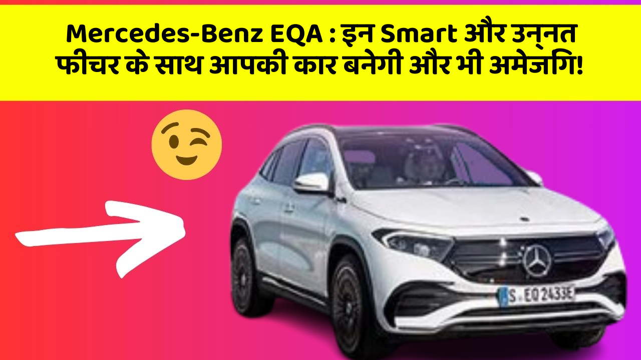 Mercedes-Benz EQA: इन Smart और उन्नत फीचर के साथ आपकी कार बनेगी और भी अमेजिंग!