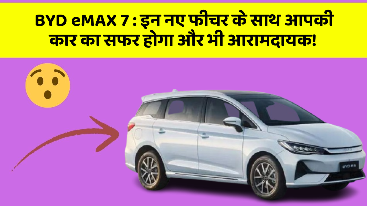 BYD eMAX 7: इन नए फीचर के साथ आपकी कार का सफर होगा और भी आरामदायक!