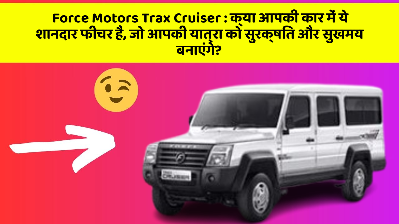 Force Motors Trax Cruiser: क्या आपकी कार में ये शानदार फीचर हैं, जो आपकी यात्रा को सुरक्षित और सुखमय बनाएंगे?