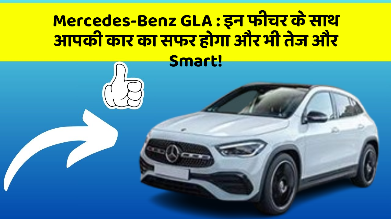 Mercedes-Benz GLA: इन फीचर के साथ आपकी कार का सफर होगा और भी तेज और Smart!