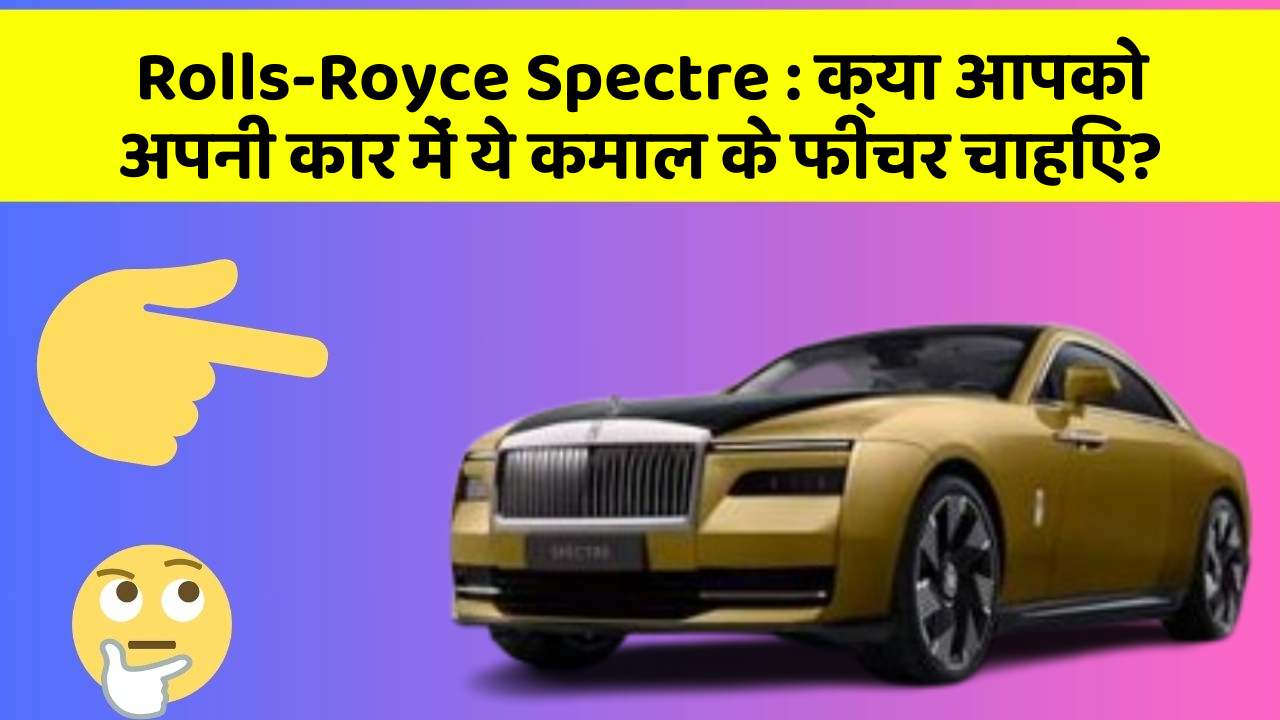 Rolls-Royce Spectre: क्या आपको अपनी कार में ये कमाल के फीचर चाहिए?