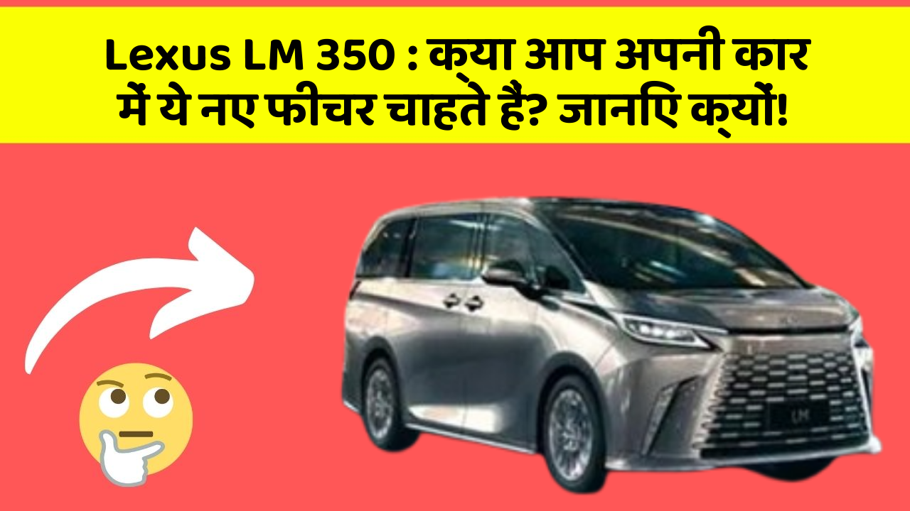 Lexus LM 350: क्या आप अपनी कार में ये नए फीचर चाहते हैं? जानिए क्यों!