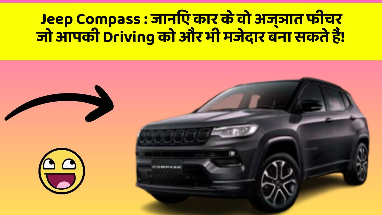 Jeep Compass: जानिए कार के वो अज्ञात फीचर जो आपकी Driving को और भी मजेदार बना सकते हैं!