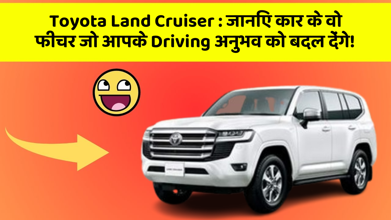 Toyota Land Cruiser: जानिए कार के वो फीचर जो आपके Driving अनुभव को बदल देंगे!