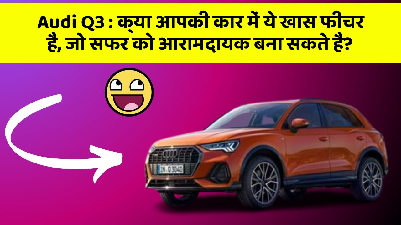 Audi Q3: क्या आपकी कार में ये खास फीचर हैं, जो सफर को आरामदायक बना सकते हैं?