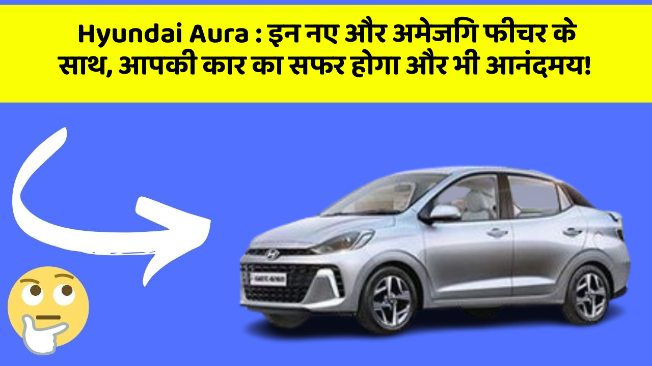 Hyundai Aura: इन नए और अमेजिंग फीचर के साथ, आपकी कार का सफर होगा और भी आनंदमय!